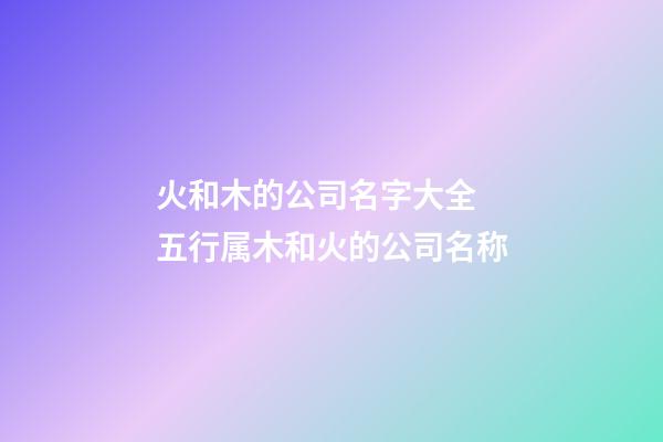 火和木的公司名字大全 五行属木和火的公司名称-第1张-公司起名-玄机派